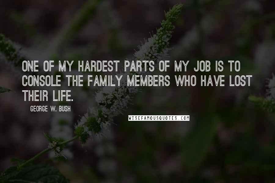 George W. Bush Quotes: One of my hardest parts of my job is to console the family members who have lost their life.