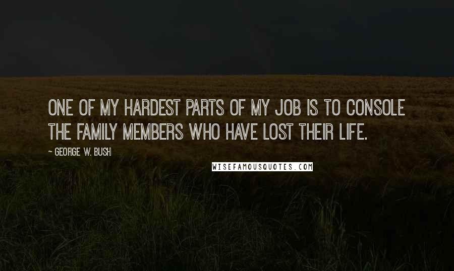 George W. Bush Quotes: One of my hardest parts of my job is to console the family members who have lost their life.