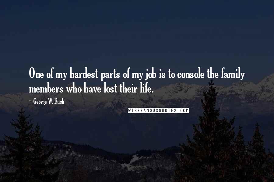 George W. Bush Quotes: One of my hardest parts of my job is to console the family members who have lost their life.