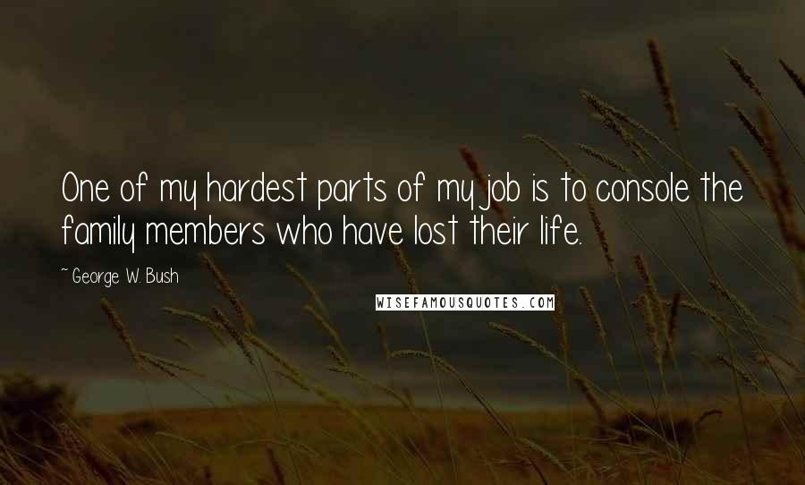 George W. Bush Quotes: One of my hardest parts of my job is to console the family members who have lost their life.