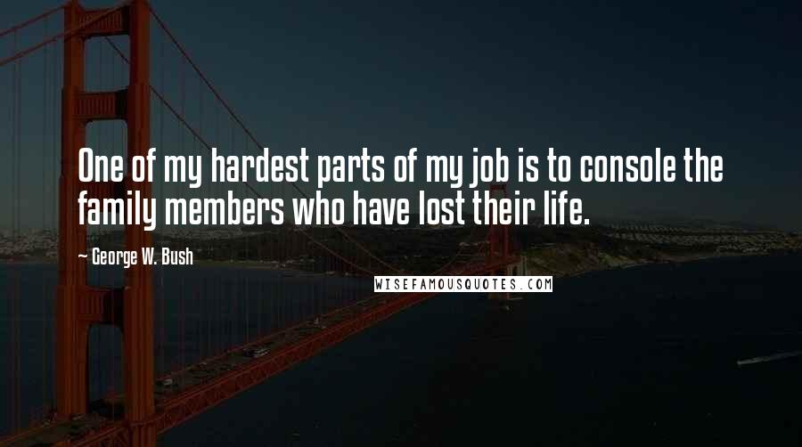 George W. Bush Quotes: One of my hardest parts of my job is to console the family members who have lost their life.