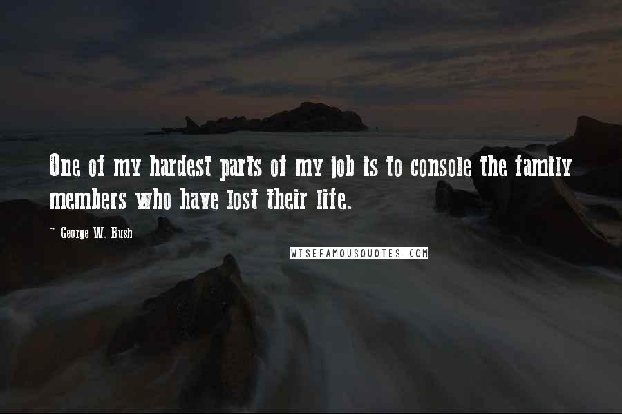 George W. Bush Quotes: One of my hardest parts of my job is to console the family members who have lost their life.