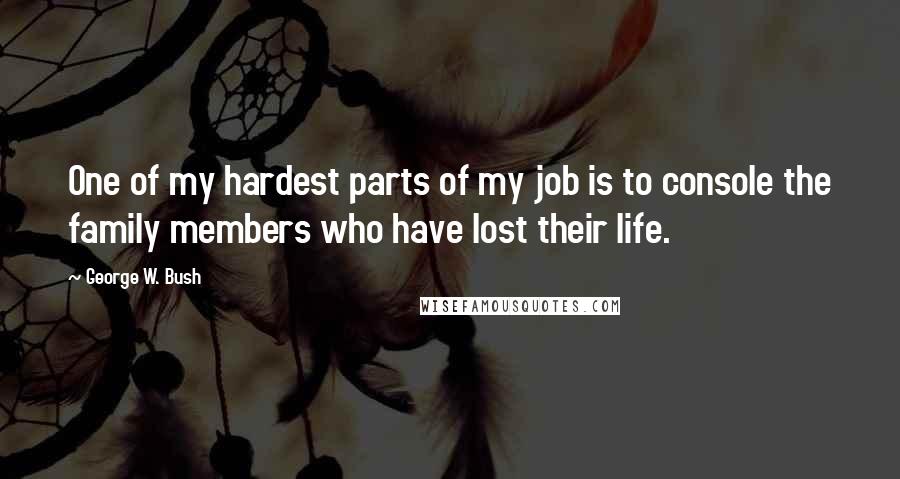 George W. Bush Quotes: One of my hardest parts of my job is to console the family members who have lost their life.