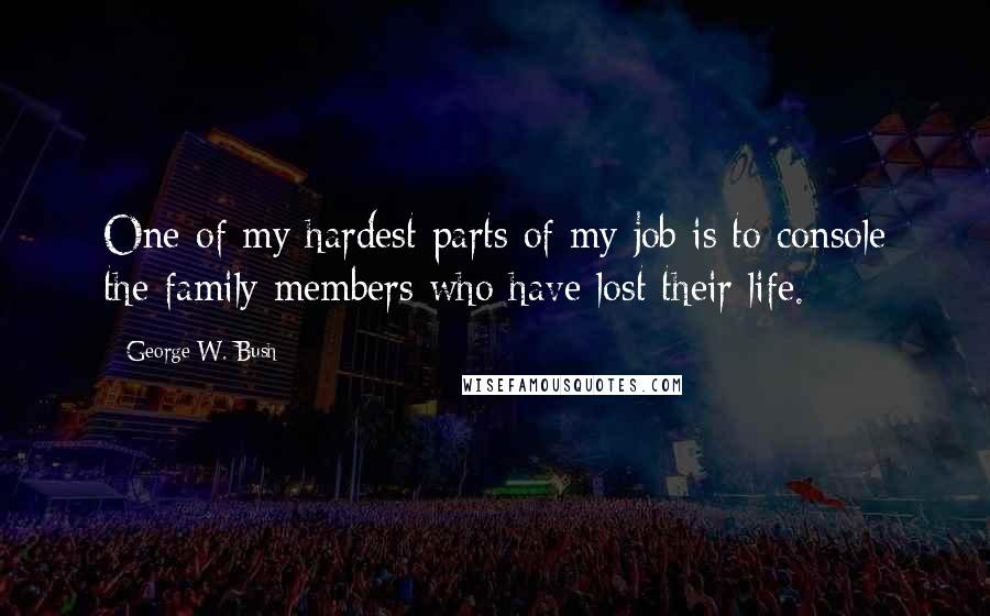 George W. Bush Quotes: One of my hardest parts of my job is to console the family members who have lost their life.