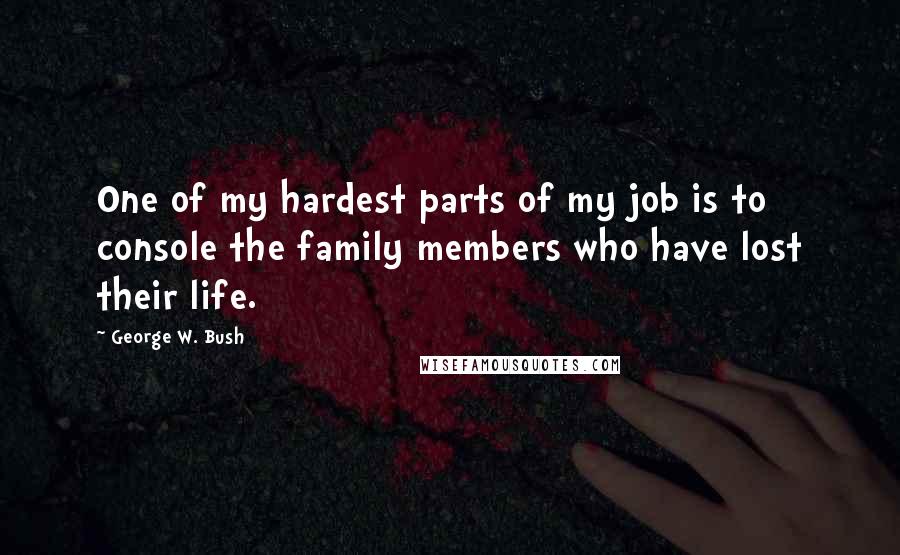 George W. Bush Quotes: One of my hardest parts of my job is to console the family members who have lost their life.