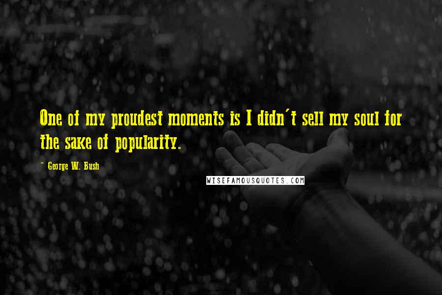 George W. Bush Quotes: One of my proudest moments is I didn't sell my soul for the sake of popularity.