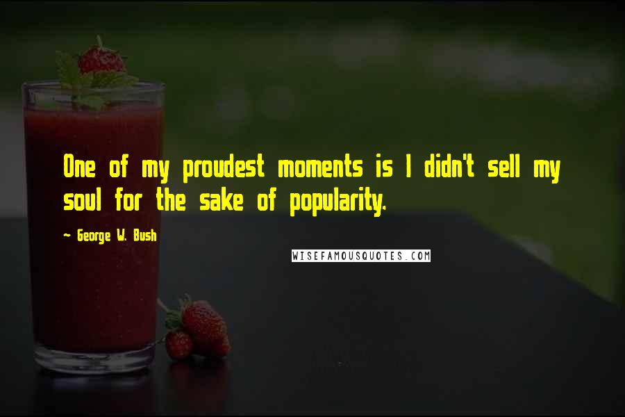 George W. Bush Quotes: One of my proudest moments is I didn't sell my soul for the sake of popularity.