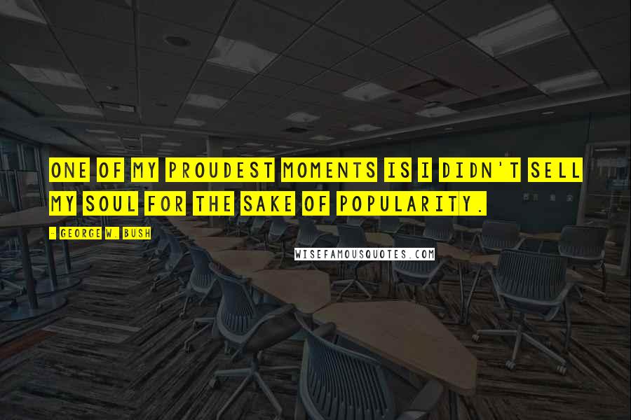 George W. Bush Quotes: One of my proudest moments is I didn't sell my soul for the sake of popularity.