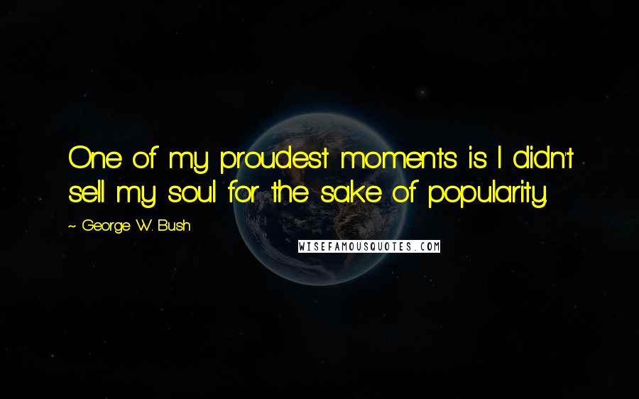 George W. Bush Quotes: One of my proudest moments is I didn't sell my soul for the sake of popularity.