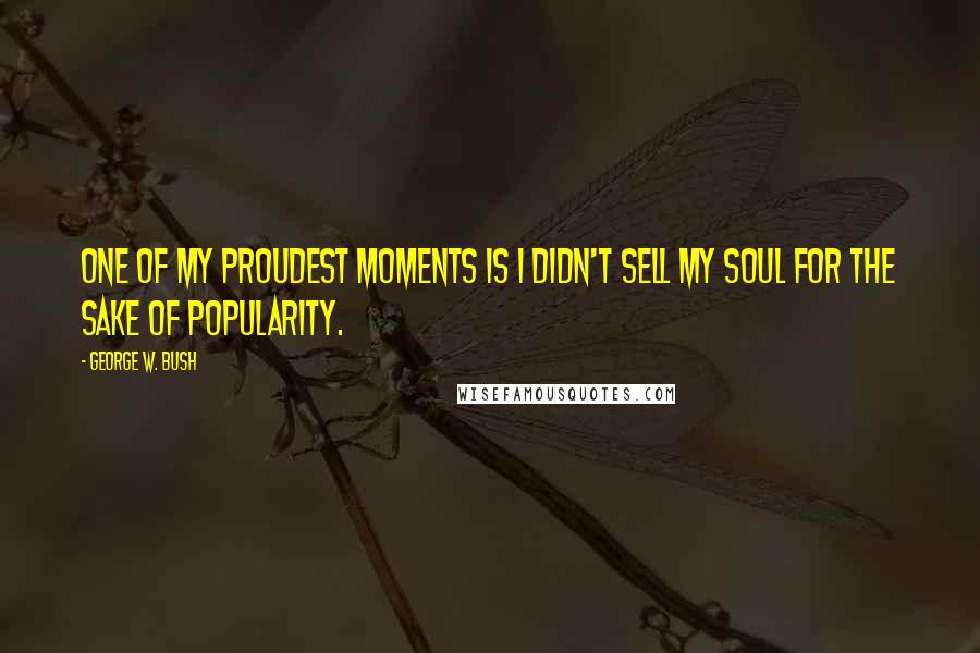 George W. Bush Quotes: One of my proudest moments is I didn't sell my soul for the sake of popularity.