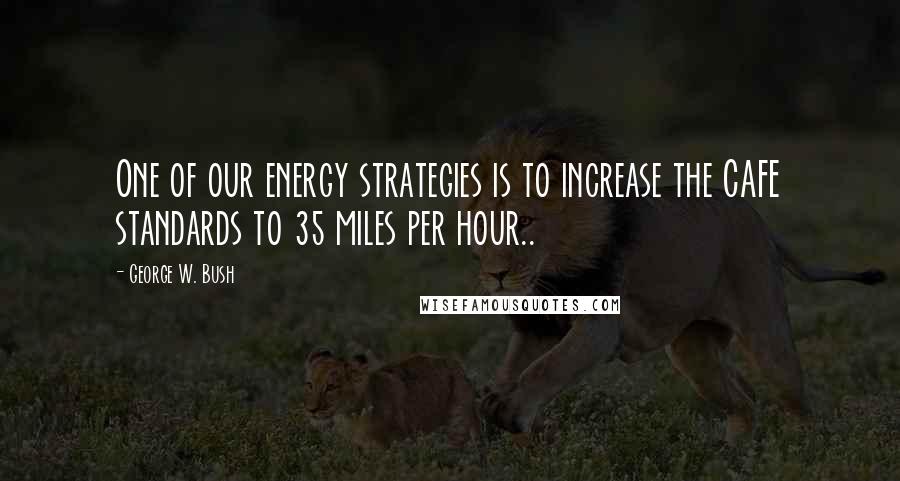 George W. Bush Quotes: One of our energy strategies is to increase the CAFE standards to 35 miles per hour..