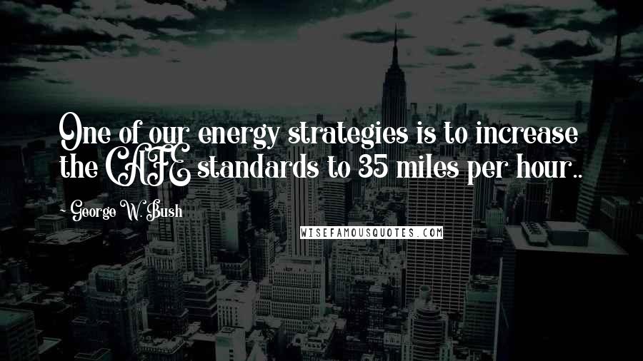 George W. Bush Quotes: One of our energy strategies is to increase the CAFE standards to 35 miles per hour..