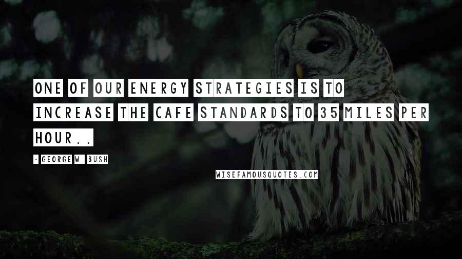 George W. Bush Quotes: One of our energy strategies is to increase the CAFE standards to 35 miles per hour..