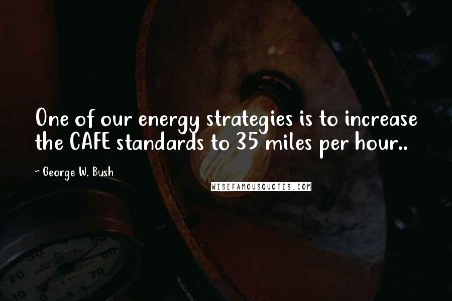 George W. Bush Quotes: One of our energy strategies is to increase the CAFE standards to 35 miles per hour..