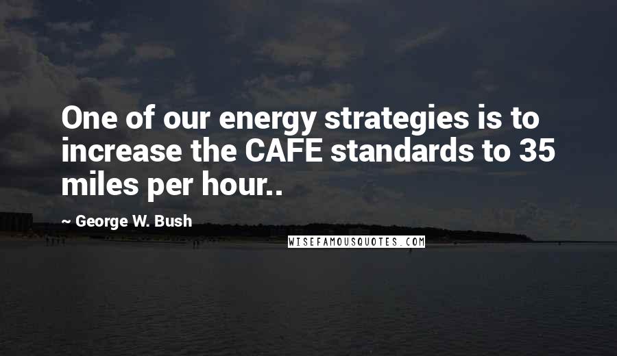 George W. Bush Quotes: One of our energy strategies is to increase the CAFE standards to 35 miles per hour..