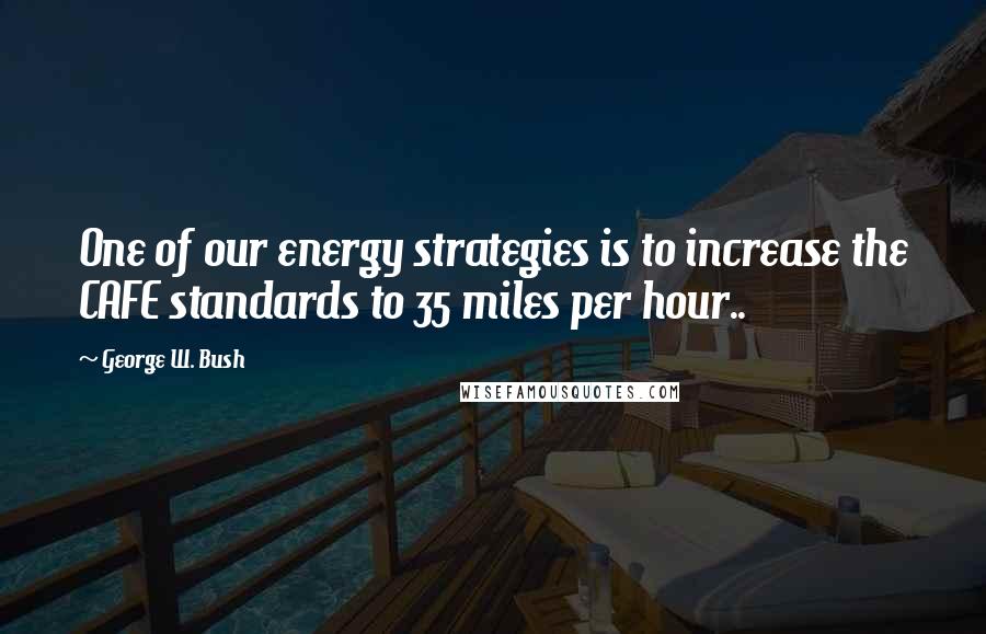 George W. Bush Quotes: One of our energy strategies is to increase the CAFE standards to 35 miles per hour..