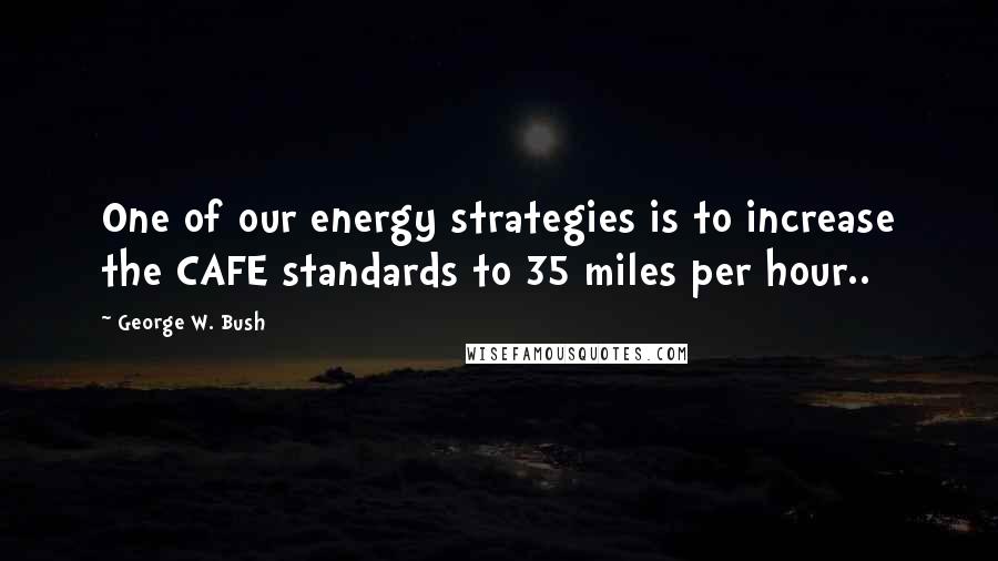 George W. Bush Quotes: One of our energy strategies is to increase the CAFE standards to 35 miles per hour..