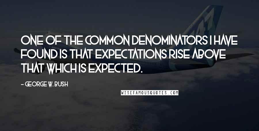 George W. Bush Quotes: One of the common denominators I have found is that expectations rise above that which is expected.