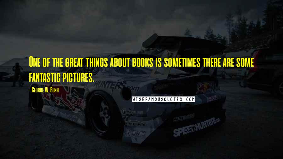 George W. Bush Quotes: One of the great things about books is sometimes there are some fantastic pictures.