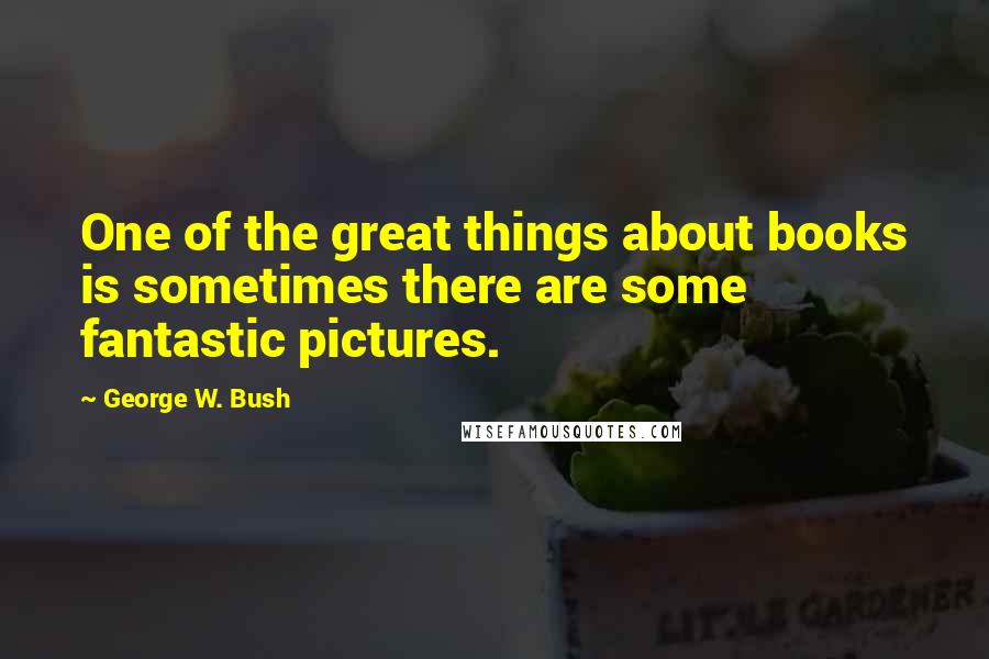 George W. Bush Quotes: One of the great things about books is sometimes there are some fantastic pictures.