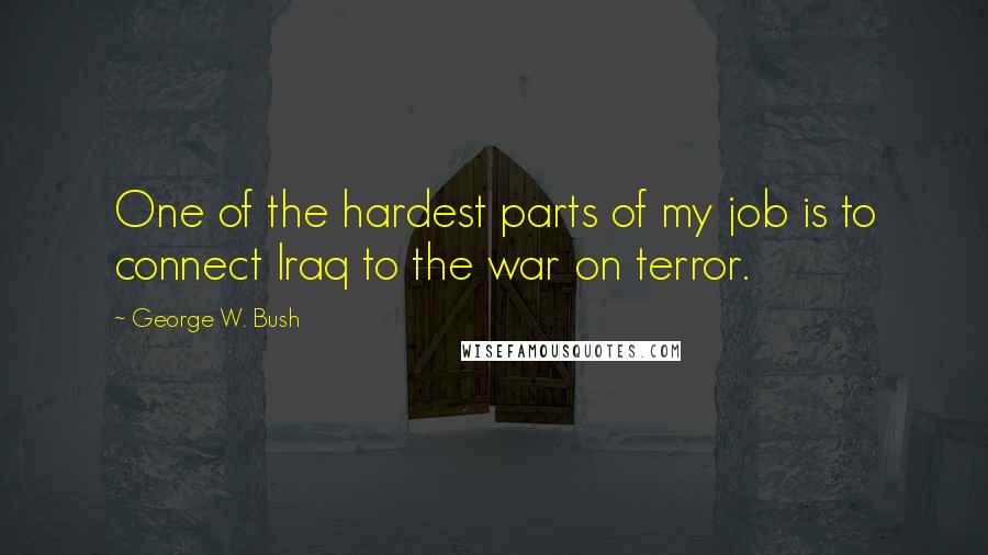 George W. Bush Quotes: One of the hardest parts of my job is to connect Iraq to the war on terror.