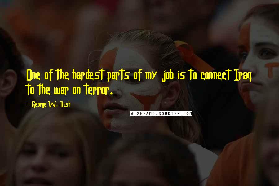 George W. Bush Quotes: One of the hardest parts of my job is to connect Iraq to the war on terror.