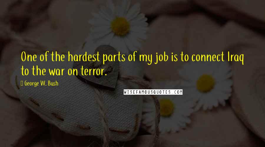George W. Bush Quotes: One of the hardest parts of my job is to connect Iraq to the war on terror.