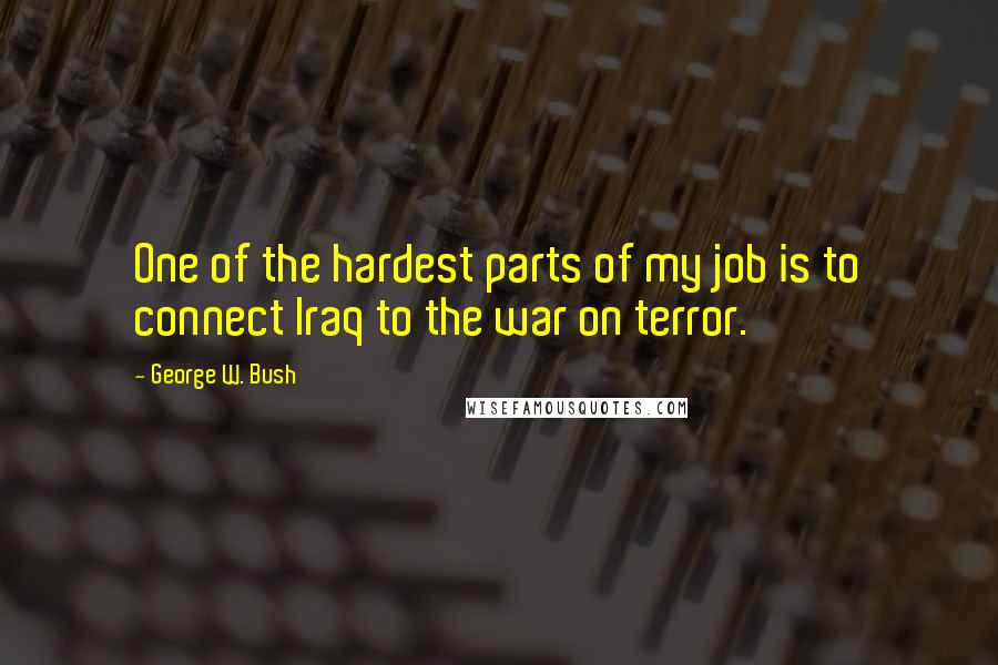 George W. Bush Quotes: One of the hardest parts of my job is to connect Iraq to the war on terror.