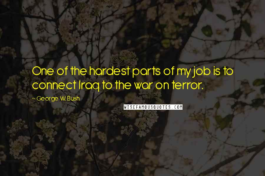 George W. Bush Quotes: One of the hardest parts of my job is to connect Iraq to the war on terror.