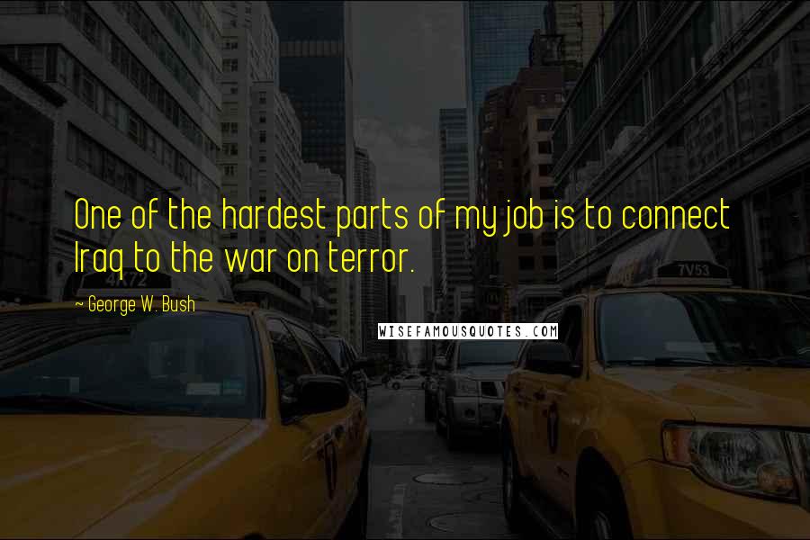 George W. Bush Quotes: One of the hardest parts of my job is to connect Iraq to the war on terror.
