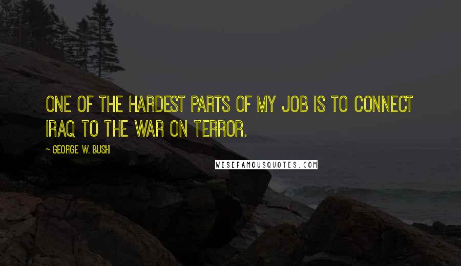 George W. Bush Quotes: One of the hardest parts of my job is to connect Iraq to the war on terror.