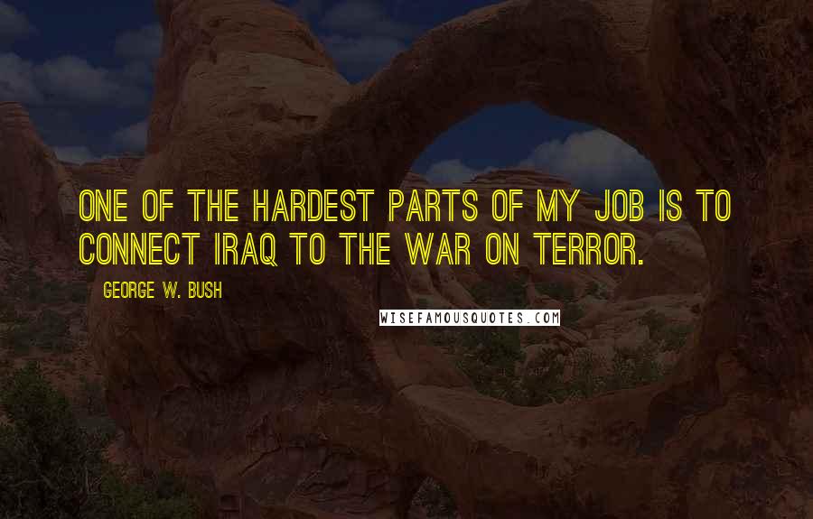 George W. Bush Quotes: One of the hardest parts of my job is to connect Iraq to the war on terror.