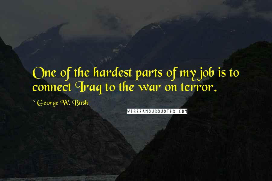 George W. Bush Quotes: One of the hardest parts of my job is to connect Iraq to the war on terror.