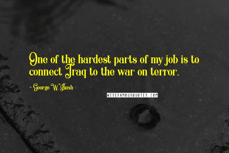 George W. Bush Quotes: One of the hardest parts of my job is to connect Iraq to the war on terror.