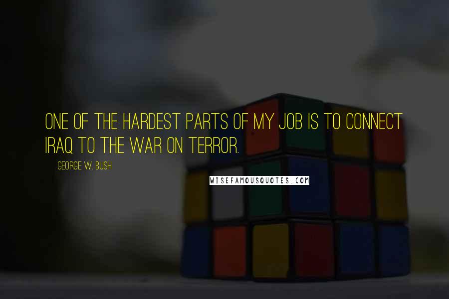 George W. Bush Quotes: One of the hardest parts of my job is to connect Iraq to the war on terror.