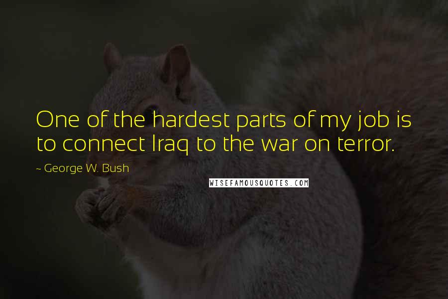 George W. Bush Quotes: One of the hardest parts of my job is to connect Iraq to the war on terror.