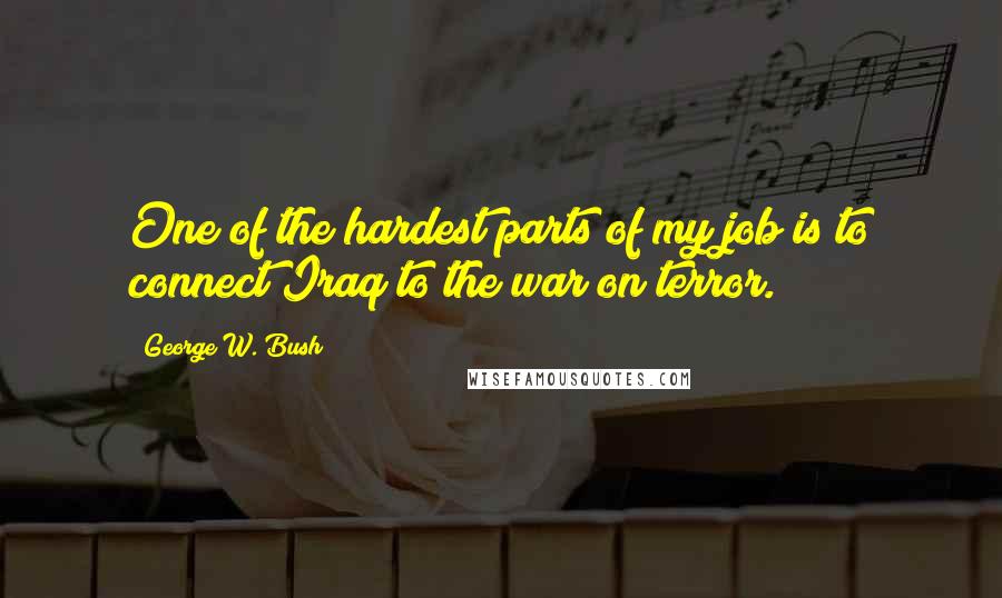 George W. Bush Quotes: One of the hardest parts of my job is to connect Iraq to the war on terror.