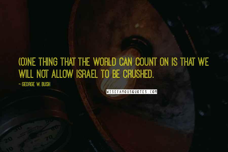 George W. Bush Quotes: (O)ne thing that the world can count on is that we will not allow Israel to be crushed.