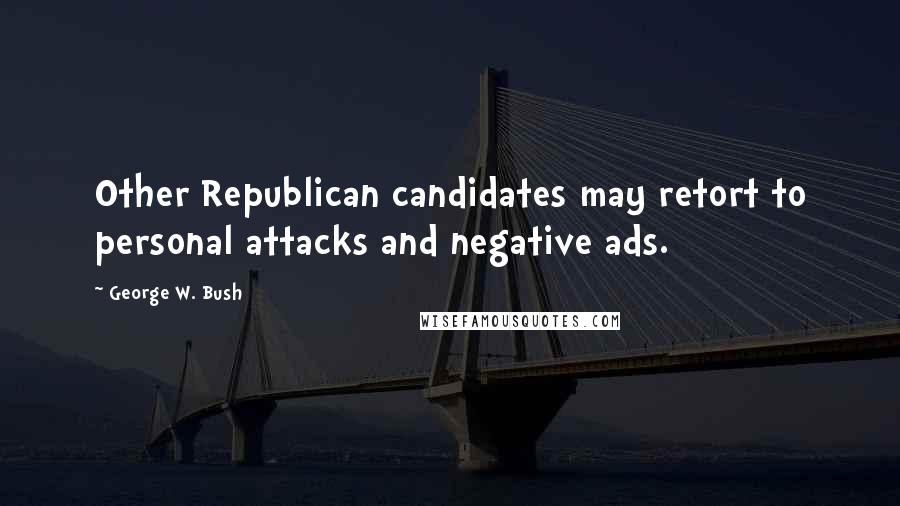 George W. Bush Quotes: Other Republican candidates may retort to personal attacks and negative ads.