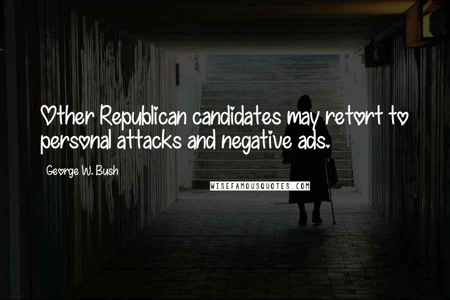 George W. Bush Quotes: Other Republican candidates may retort to personal attacks and negative ads.