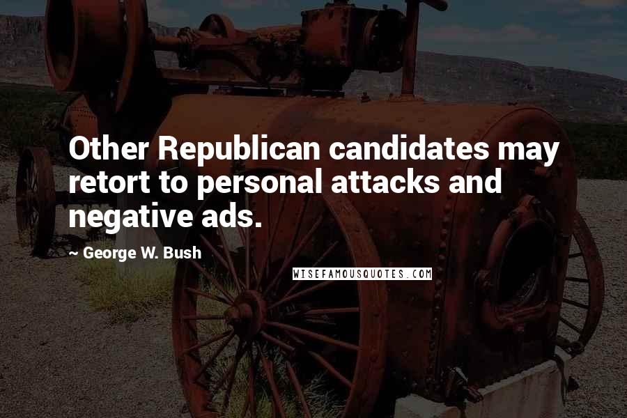 George W. Bush Quotes: Other Republican candidates may retort to personal attacks and negative ads.