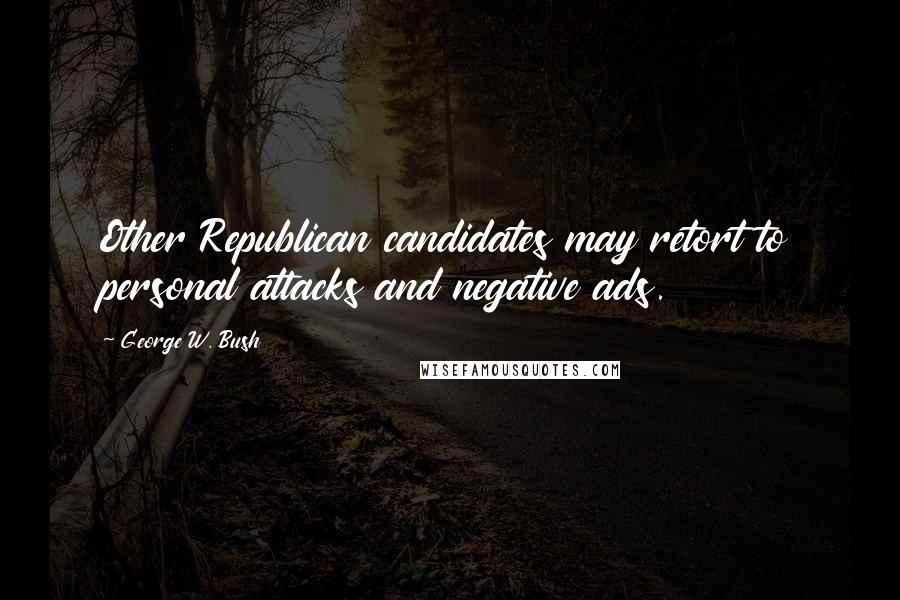 George W. Bush Quotes: Other Republican candidates may retort to personal attacks and negative ads.