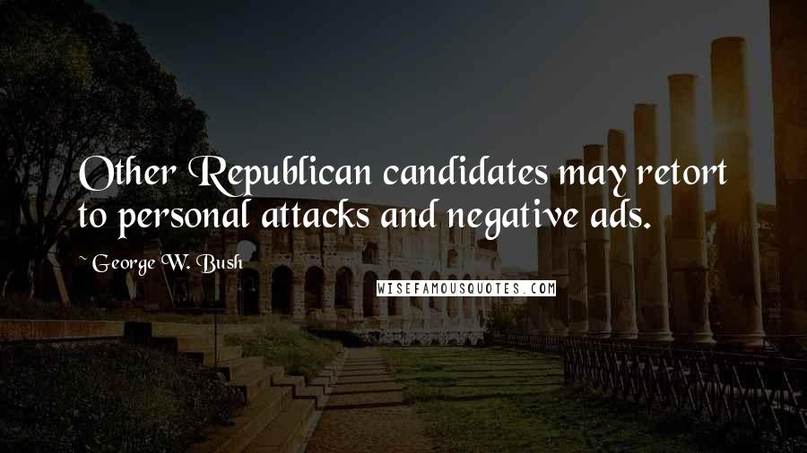 George W. Bush Quotes: Other Republican candidates may retort to personal attacks and negative ads.