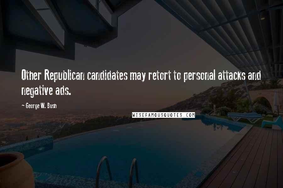 George W. Bush Quotes: Other Republican candidates may retort to personal attacks and negative ads.