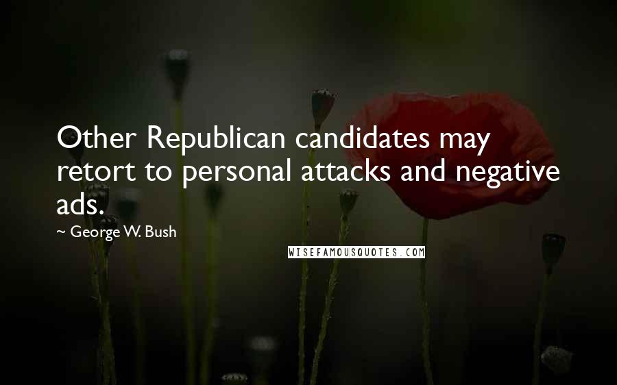 George W. Bush Quotes: Other Republican candidates may retort to personal attacks and negative ads.