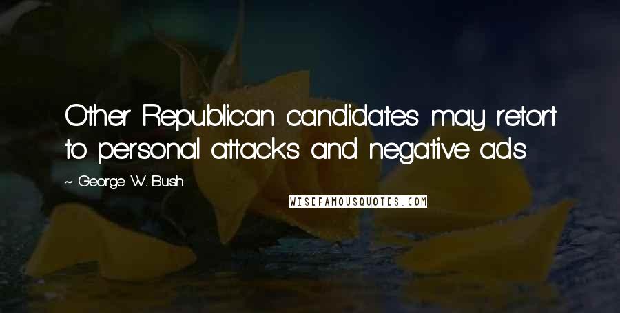 George W. Bush Quotes: Other Republican candidates may retort to personal attacks and negative ads.