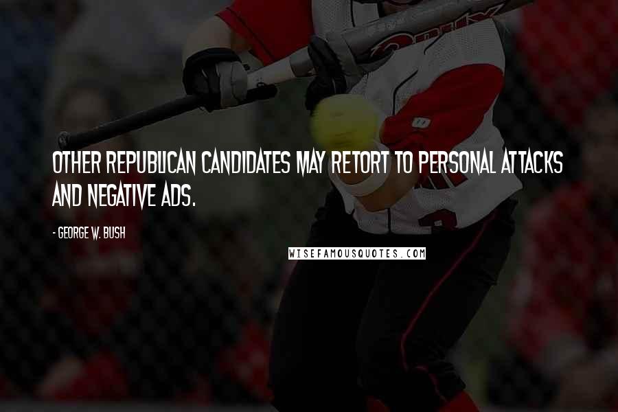 George W. Bush Quotes: Other Republican candidates may retort to personal attacks and negative ads.