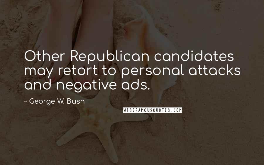 George W. Bush Quotes: Other Republican candidates may retort to personal attacks and negative ads.