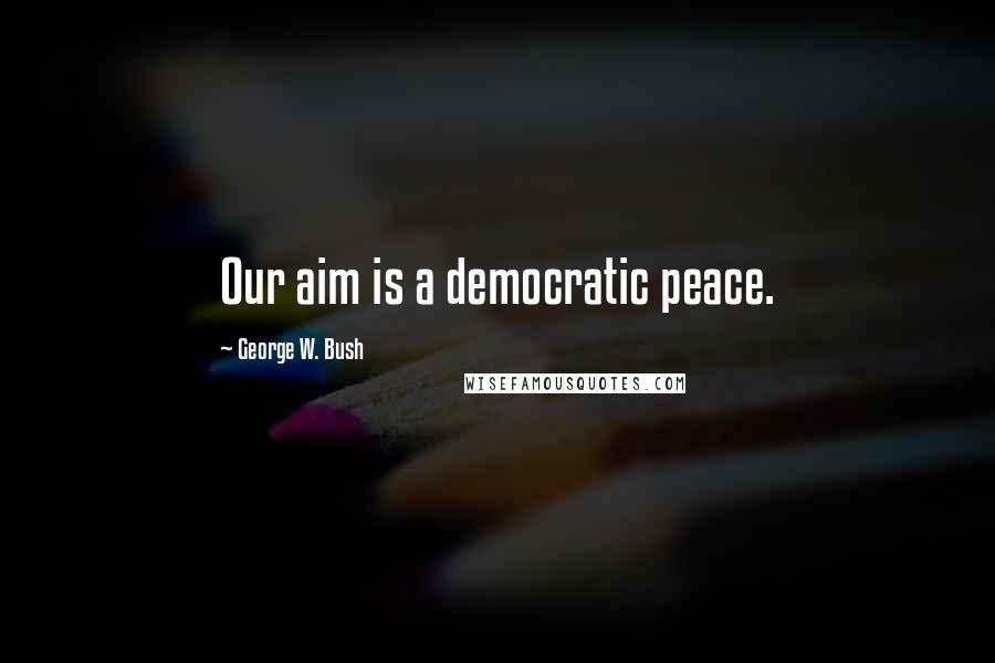 George W. Bush Quotes: Our aim is a democratic peace.