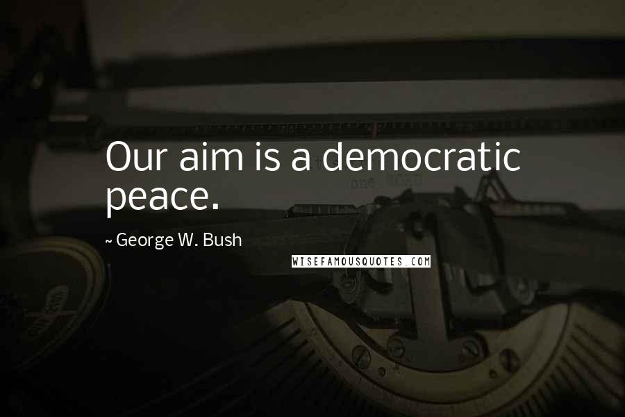 George W. Bush Quotes: Our aim is a democratic peace.